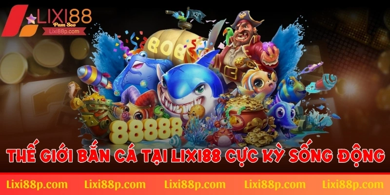 Thế giới bắn cá tại Lixi88 cực kỳ sống động