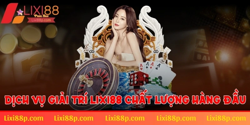 Dịch vụ giải trí Lixi88 chất lượng hàng đầu